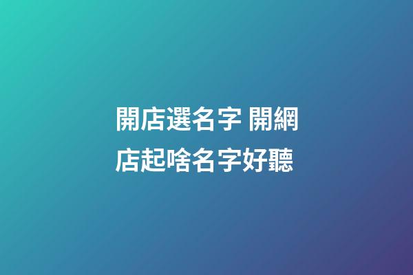 開店選名字 開網店起啥名字好聽-第1張-店鋪起名-玄機派